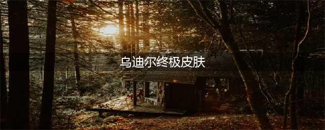 《英雄联盟》终极皮肤都有什么 终极皮肤一览(乌迪尔终极皮肤)