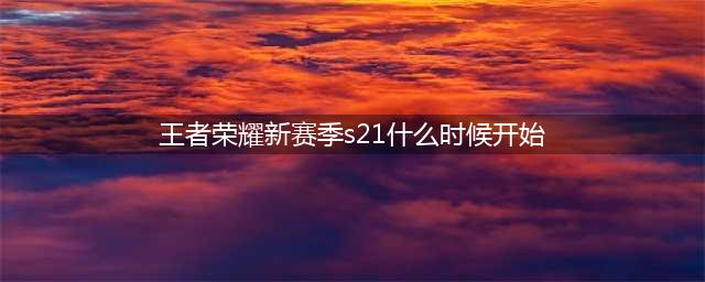《王者荣耀》S21赛季9月24日开启介绍 S21赛季几时开始(王者荣耀新赛季s21什么时候开始)