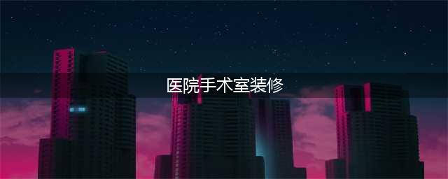 医院手术室装修要求有什么(医院手术室装修)