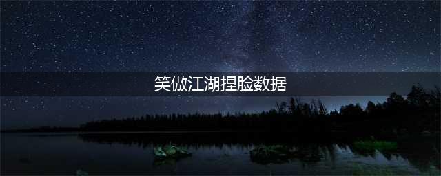 《新笑傲江湖》怎么捏脸好 捏脸技巧教学攻略(笑傲江湖捏脸数据)