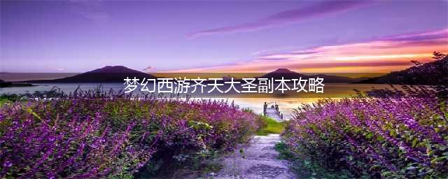 梦幻西游齐天大圣副本怎么打 齐天大圣副本打法攻略