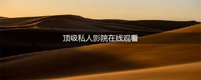 十大免费在线观影网站——你的私人影院(顶级私人影院在线观看)