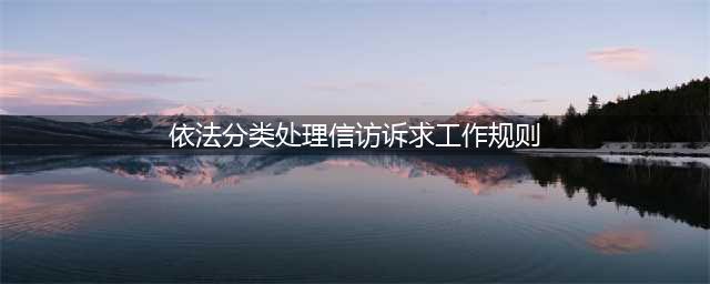 国家信访局关于印发《依法分类处理信访诉求工作规则》的通知(依法分类处理信访诉求工作规则)