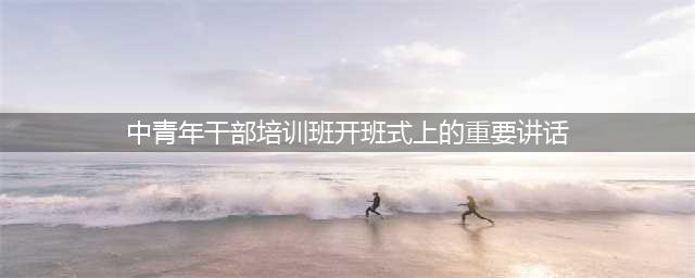 中青年干部培训班开班式上重要讲话(中青年干部培训班开班式上的重要讲话)