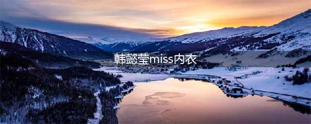 韩懿莹miss内衣门是怎么回事(韩懿莹miss内衣)