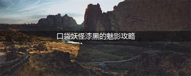 《口袋妖怪》漆黑的魅影攻略大全(口袋妖怪漆黑的魅影攻略)