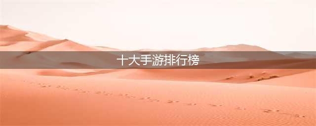2022最好玩的十大手游排行榜 十大最好玩的手游排名(十大手游排行榜)