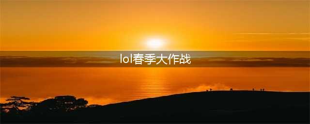 lol春季并肩作战活动网址 lol春季并肩作战活动(lol春季大作战)
