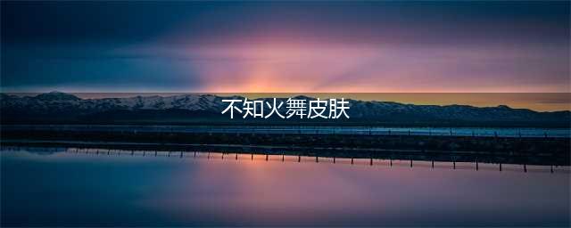 《王者荣耀》2023不知火舞皮肤大全