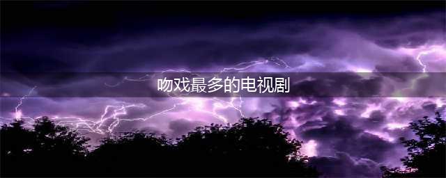 6部吻戏最多的国产剧，最后一部无可成为经典，至今无法超越(吻戏最多的电视剧)