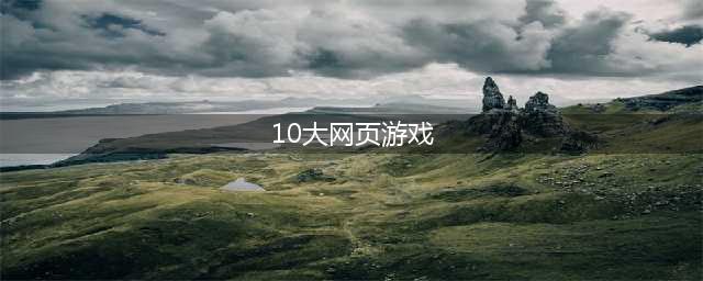 网页游戏大全排名排行榜前十名推荐2021 十款好玩的网页游戏(10大网页游戏)