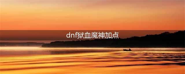 《DNF》2021红眼技能怎么点 红眼技能加点推荐(dnf狱血魔神加点)