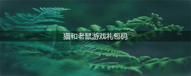 《猫和老鼠》兑换码大全(猫和老鼠游戏礼包码)