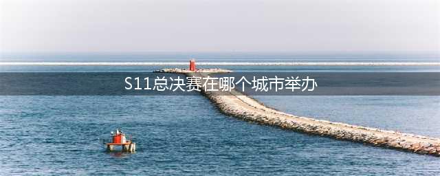 《英雄联盟》s11全球总决赛在哪里举办 LOLS11比赛地点