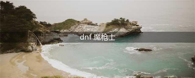 《DNF》魔枪士三觉强势职业推荐 魔枪士三觉职业怎么选(dnf 魔枪士)