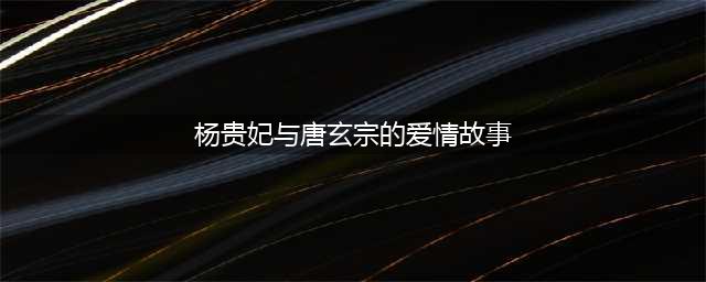 唐玄宗与杨贵妃的传奇爱情故事(杨贵妃与唐玄宗的爱情故事)