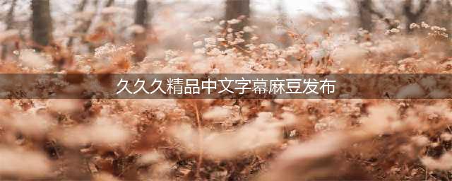 久久久久久久久久久久久久久久久[热门高清影视资源](久久久精品中文字幕麻豆发布)