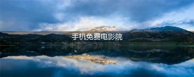 手机看片神器！老司机必备的十大免费在线观影网站(手机免费电影院)