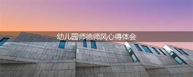 幼儿园教师师德师风心得体会范文11篇(幼儿园师德师风心得体会)