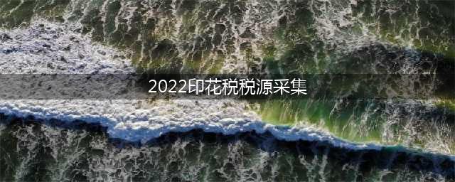企业印花税如何申报？（2022印花税最新申报流程）(2022印花税税源采集)