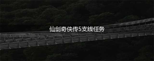 仙剑奇侠传5支线剧情任务怎么做？ 支线剧情任务攻略(仙剑奇侠传5支线任务)