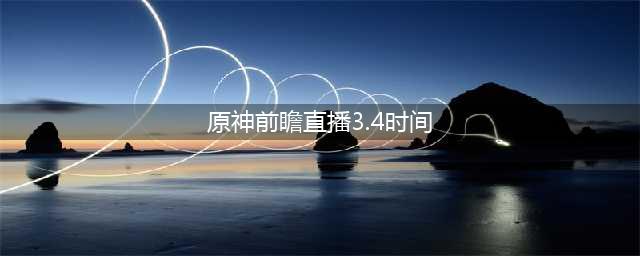 《原神》3.4版本前瞻直播时间介绍