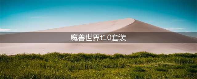 《魔兽世界》t10套装属性,wow怀旧服全职业t10套装属性汇总(魔兽世界t10套装)