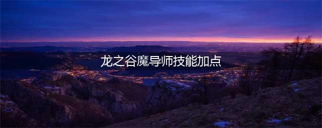 《龙之谷2》魔导师技能攻略 魔导师技能加点攻略详解(龙之谷魔导师技能加点)