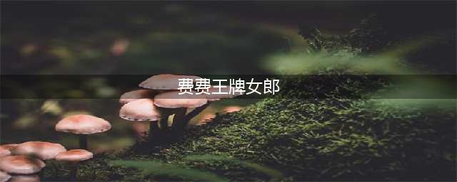 “王牌性感女郎”费费：她的故事远比你想象的更精彩(费费王牌女郎)