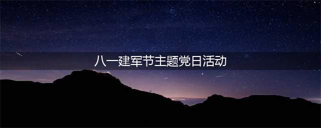 建军节线上活动 八一建军节主题党日活动“忆峥嵘岁月、强使命担当”(八一建军节主题党日活动)