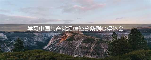 中国共产党纪律处分条例学习心得体会(学习中国共产党纪律处分条例心得体会)