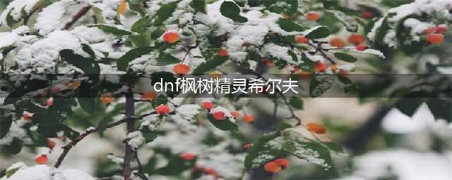 《DNF》树精灵怎么样 树精灵外观属性介绍(dnf枫树精灵希尔夫)