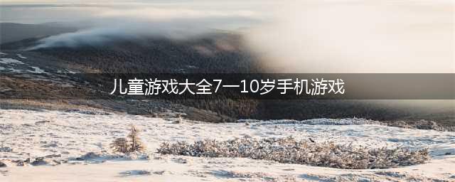 2022儿童游戏大全7一10岁手机游戏下载 7到10岁儿童益智游戏推荐(儿童游戏大全7一10岁手机游戏)