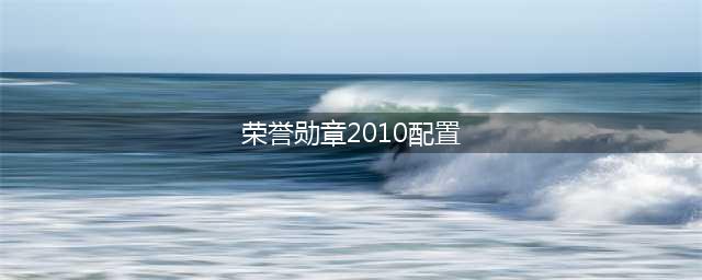 荣誉勋章战士最低配置一览 荣誉勋章战士配置要求(荣誉勋章2010配置)