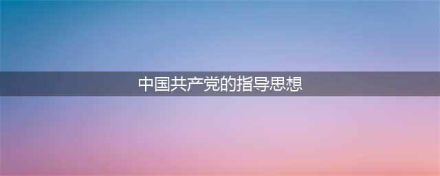 【微课堂】学党史 悟思想——百年来中国共产党指导思想的与时俱进(中国共产党的指导思想)