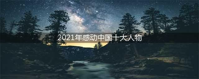 2021年度感动中国十大人物揭晓！附颁奖词、事迹(2021年感动中国十大人物)