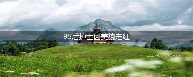 95后护士因美貌走红 甜美可人上演制服诱惑(组图)(95后护士因美貌走红)
