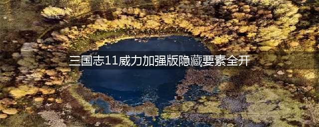 三国志11隐藏要素是什么 三国志11隐藏武将开启方法(三国志11威力加强版隐藏要素全开)