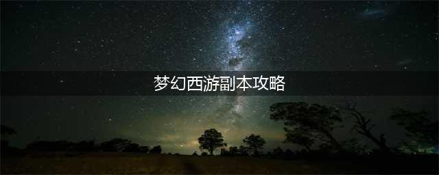 《梦幻西游》秘境降妖副本打法详解 梦幻西游秘境降妖副本打法技巧一览(梦幻西游副本攻略)