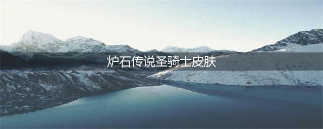 《炉石传说》圣骑士皮肤有哪些 圣骑士皮肤汇总一览(炉石传说圣骑士皮肤)