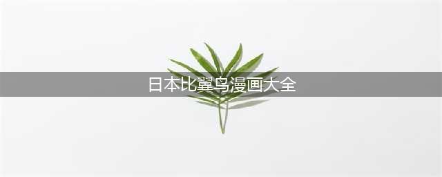比翼鸟无码漫画大全：画风独特，情节精彩(日本比翼鸟漫画大全)