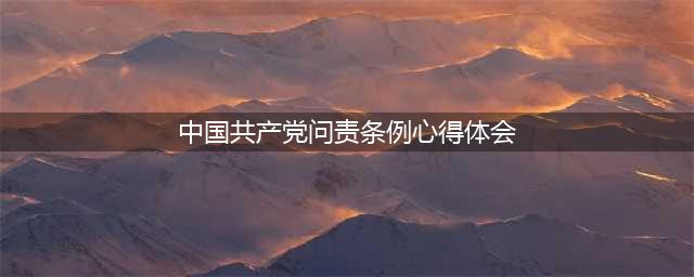 《中国共产党问责条例》体会(中国共产党问责条例心得体会)