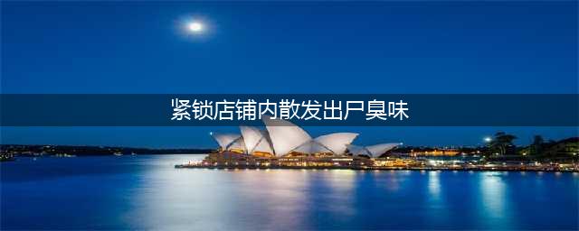 紧锁店铺散尸臭味 怎么去除尸臭味？(紧锁店铺内散发出尸臭味)