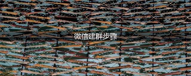 微信怎么建群的步骤 如何创建一个微信聊天群(微信建群步骤)