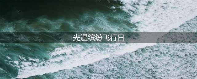 《光遇》缤纷飞行日攻略大全2022