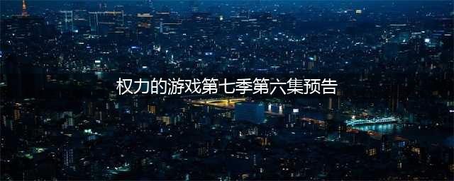 《权力的游戏》第七季第六集预告 人类要与异鬼开战(权力的游戏第七季第六集预告)