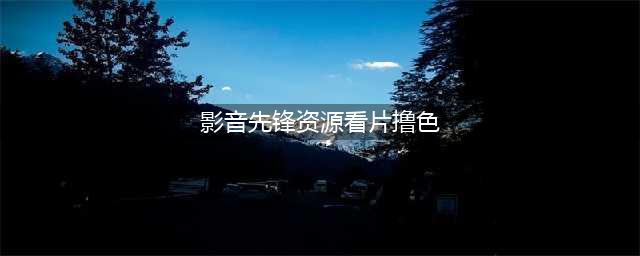 影音先锋边下边播色情视频 公司否认与色情网站合作(影音先锋资源看片撸色)