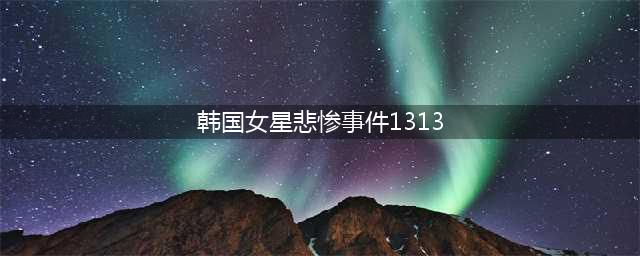 韩国演艺圈悲惨事件：37名女星，109G视频，8人已自杀身亡(韩国女星悲惨事件1313)