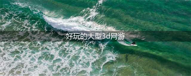 2020年最新3d大型网络游戏有哪些 好玩的3D网游推荐(好玩的大型3d网游)