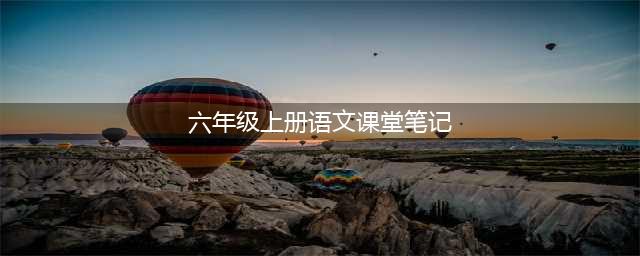 人教版版语文六年级上册课堂笔记 ，收藏备用(六年级上册语文课堂笔记)